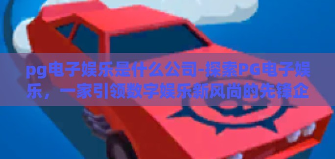 pg电子娱乐是什么公司-探索PG电子娱乐，一家引领数字娱乐新风尚的先锋企业