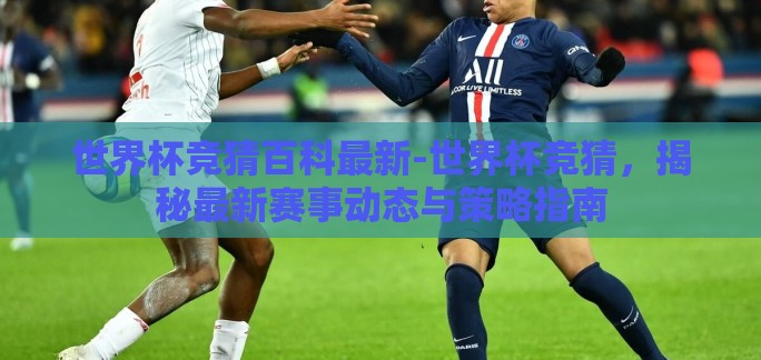 世界杯竞猜百科最新-世界杯竞猜，揭秘最新赛事动态与策略指南