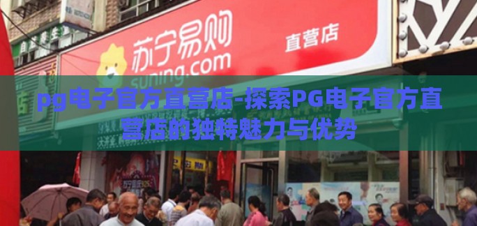 pg电子官方直营店-探索PG电子官方直营店的独特魅力与优势