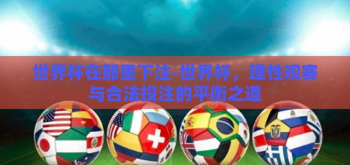 世界杯在那里下注-世界杯，理性观赛与合法投注的平衡之道