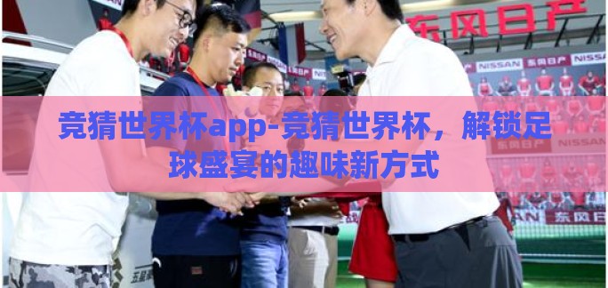 竞猜世界杯app-竞猜世界杯，解锁足球盛宴的趣味新方式