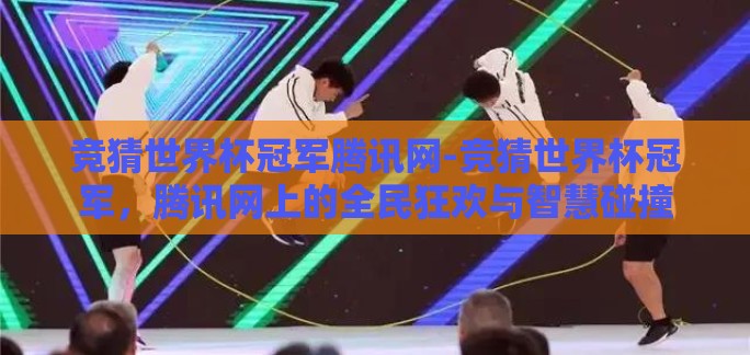 竞猜世界杯冠军腾讯网-竞猜世界杯冠军，腾讯网上的全民狂欢与智慧碰撞