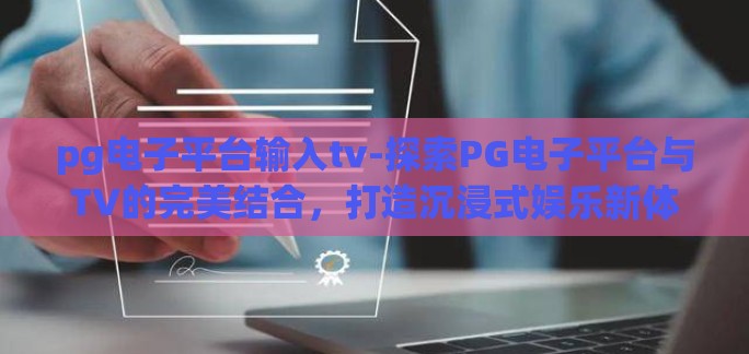 pg电子平台输入tv-探索PG电子平台与TV的完美结合，打造沉浸式娱乐新体验