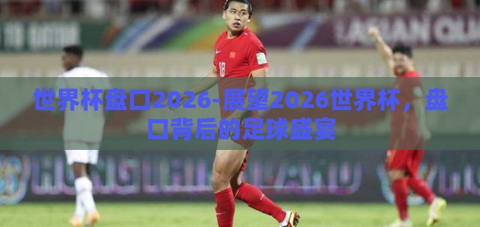 世界杯盘口2026-展望2026世界杯，盘口背后的足球盛宴