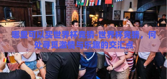 哪里可以买世界杯竞猜-世界杯竞猜，何处寻觅激情与乐趣的交汇点