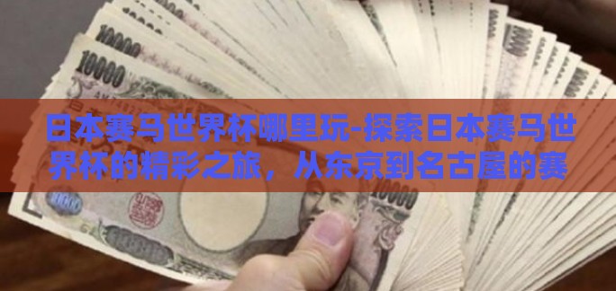日本赛马世界杯哪里玩-探索日本赛马世界杯的精彩之旅，从东京到名古屋的赛马盛宴