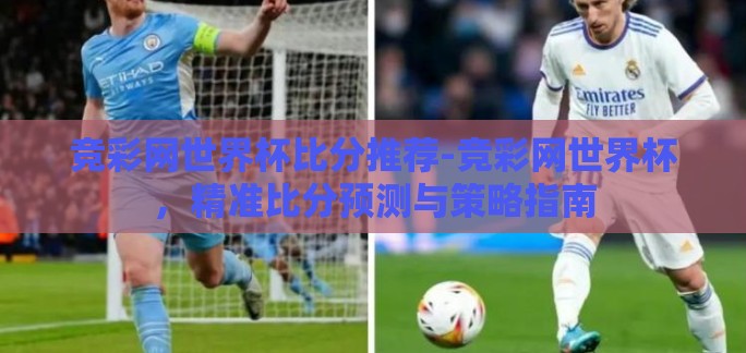 竞彩网世界杯比分推荐-竞彩网世界杯,精准比分预测与策略指南 竞彩网世界杯比分推荐-竞彩网世界杯,精准比分预测与策略指南