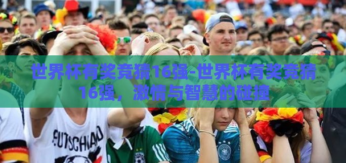 世界杯有奖竞猜16强-世界杯有奖竞猜16强,激情与智慧的碰撞 世界杯有奖竞猜16强-世界杯有奖竞猜16强,激情与智慧的碰撞