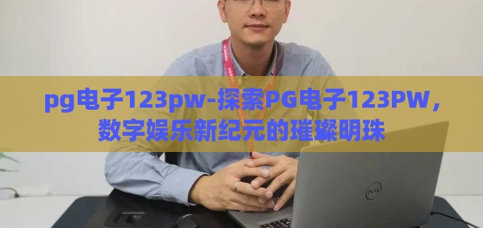 pg电子123pw-探索PG电子123PW,数字娱乐新纪元的璀璨明珠 pg电子123pw-探索PG电子123PW,数字娱乐新纪元的璀璨明珠