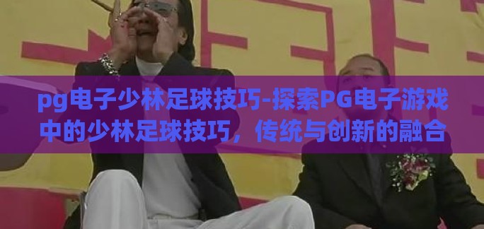 pg电子少林足球技巧-探索PG电子游戏中的少林足球技巧，传统与创新的融合