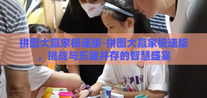 拼图大赢家极速版-拼图大赢家极速版，挑战与乐趣并存的智慧盛宴
