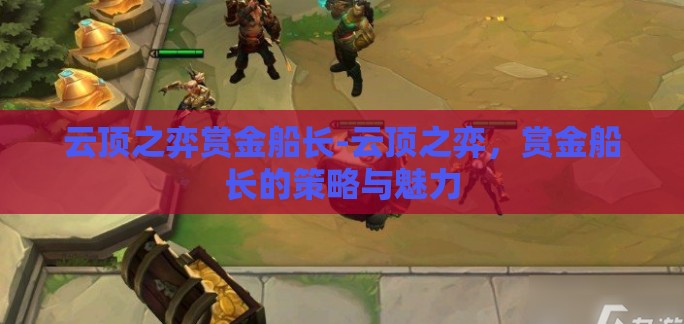 云顶之弈赏金船长-云顶之弈,赏金船长的策略与魅力 云顶之弈赏金船长-云顶之弈,赏金船长的策略与魅力