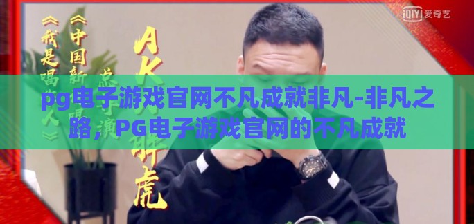 pg电子游戏官网不凡成就非凡-非凡之路，PG电子游戏官网的不凡成就